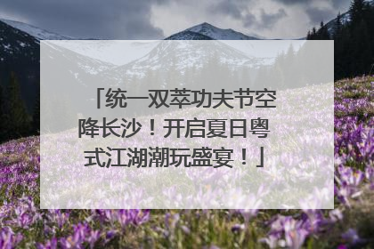 统一双萃功夫节空降长沙！开启夏日粤式江湖潮玩盛宴！