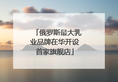俄罗斯最大乳业品牌在华开设首家旗舰店