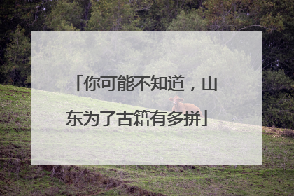 你可能不知道，山东为了古籍有多拼