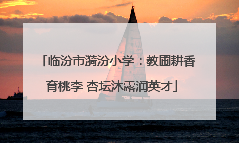 临汾市漪汾小学：教圃耕香育桃李 杏坛沐露润英才