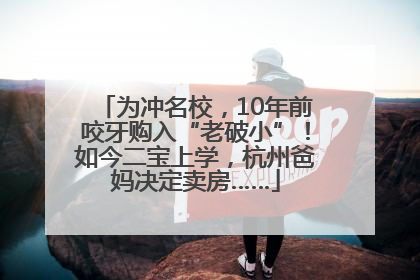 为冲名校，10年前咬牙购入“老破小”！如今二宝上学，杭州爸妈决定卖房……