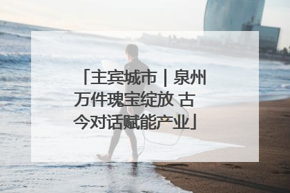 主宾城市｜泉州万件瑰宝绽放 古今对话赋能产业