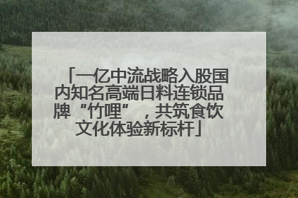一亿中流战略入股国内知名高端日料连锁品牌“竹哩”，共筑食饮文化体验新标杆