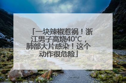 一块辣椒惹祸！浙江男子高烧40℃，肺部大片感染！这个动作很危险