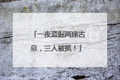一夜盗掘两座古墓，三人被抓！