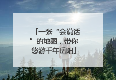 一张“会说话”的地图，带你悠游千年岳阳