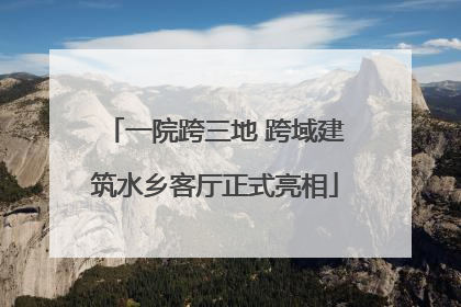 一院跨三地 跨域建筑水乡客厅正式亮相