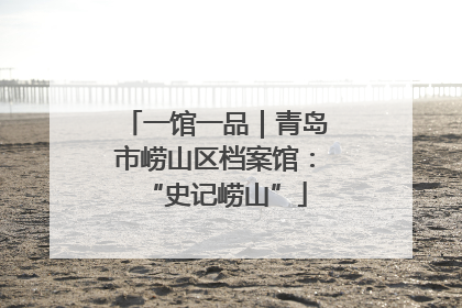 一馆一品｜青岛市崂山区档案馆：“史记崂山”