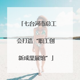 七台河市总工会打造“职工创新成果展馆”