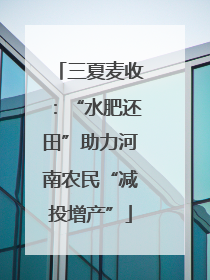 三夏麦收：“水肥还田”助力河南农民“减投增产”