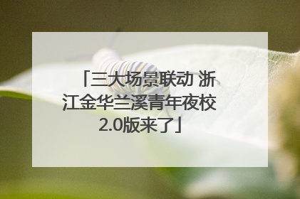 三大场景联动 浙江金华兰溪青年夜校2.0版来了
