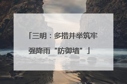 三明：多措并举筑牢强降雨“防御墙”