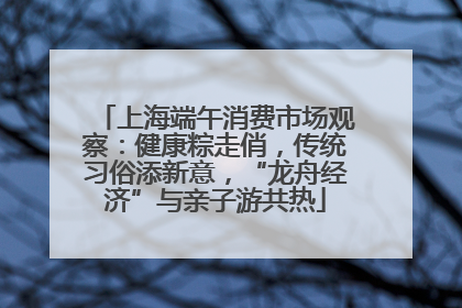 上海端午消费市场观察：健康粽走俏，传统习俗添新意，“龙舟经济”与亲子游共热