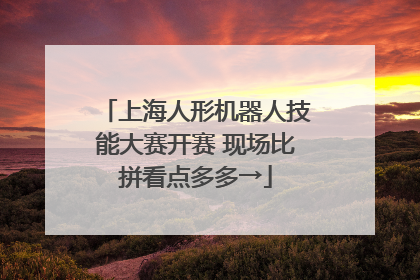 上海人形机器人技能大赛开赛 现场比拼看点多多→