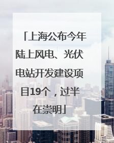 上海公布今年陆上风电、光伏电站开发建设项目19个，过半在崇明