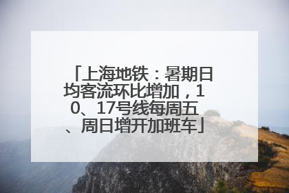 上海地铁：暑期日均客流环比增加，10、17号线每周五、周日增开加班车