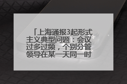 上海通报3起形式主义典型问题：会议过多过频，个别分管领导在某一天同一时段需参加3个会议