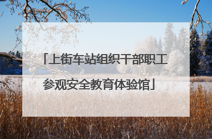 上街车站组织干部职工参观安全教育体验馆