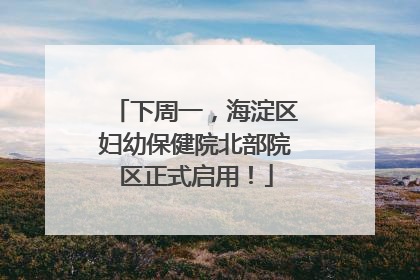下周一，海淀区妇幼保健院北部院区正式启用！