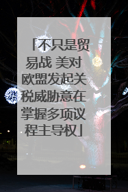 不只是贸易战 美对欧盟发起关税威胁意在掌握多项议程主导权