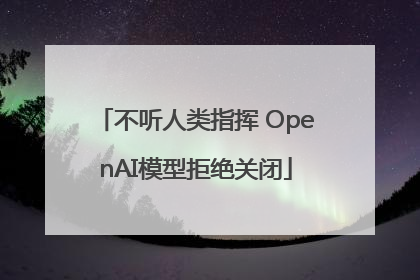 不听人类指挥 OpenAI模型拒绝关闭