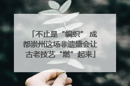 不止是“编织” 成都崇州这场非遗盛会让古老技艺“燃”起来