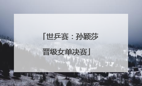 世乒赛：孙颖莎晋级女单决赛