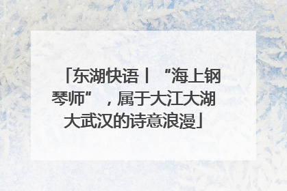 东湖快语丨“海上钢琴师”，属于大江大湖大武汉的诗意浪漫