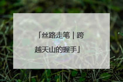 丝路走笔｜跨越天山的握手