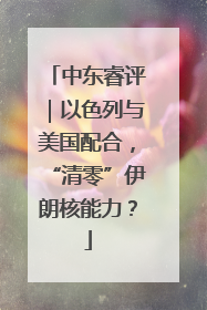中东睿评｜以色列与美国配合，“清零”伊朗核能力？