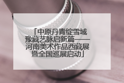 中原丹青绽雪域 豫藏艺脉启新篇——河南美术作品西藏展暨全国巡展启动