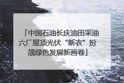中国石油长庆油田采油六厂屋顶光伏“新衣”扮靓绿色发展新画卷