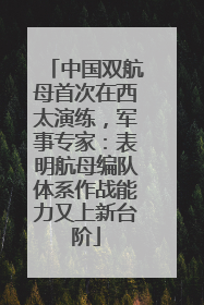 中国双航母首次在西太演练，军事专家：表明航母编队体系作战能力又上新台阶