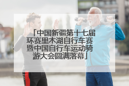 中国新疆第十七届环赛里木湖自行车赛暨中国自行车运动骑游大会圆满落幕
