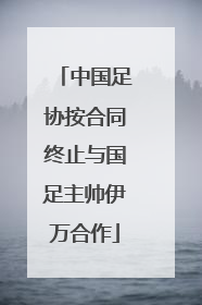 中国足协按合同终止与国足主帅伊万合作