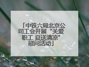 中铁六局北京公司工会开展“关爱职工 夏送清凉”慰问活动