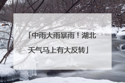 中雨大雨暴雨！湖北天气马上有大反转