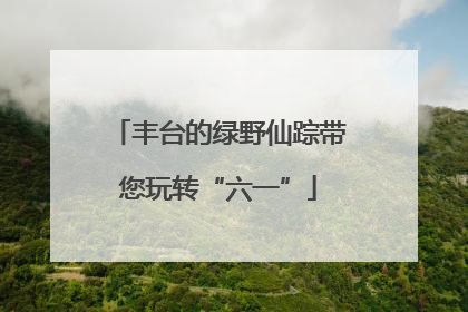 丰台的绿野仙踪带您玩转“六一”