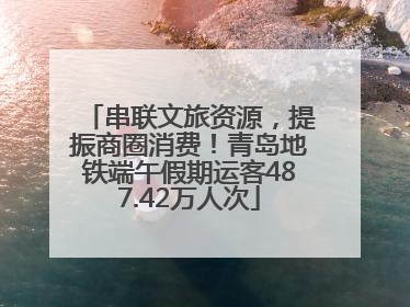 串联文旅资源，提振商圈消费！青岛地铁端午假期运客487.42万人次