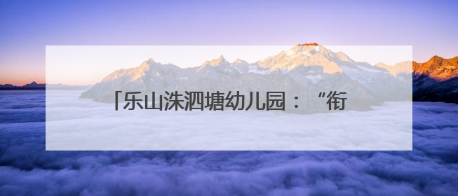 乐山洙泗塘幼儿园：“衔”之有略，“续”接未来