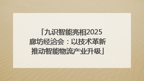 九识智能亮相2025廊坊经洽会：以技术革新推动智能物流产业升级