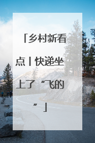 乡村新看点丨快递坐上了“飞的”