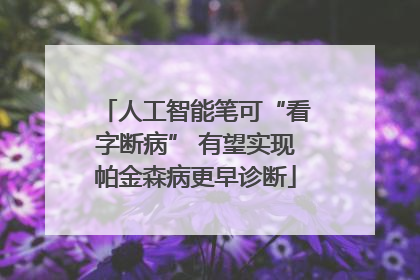 人工智能笔可“看字断病” 有望实现帕金森病更早诊断