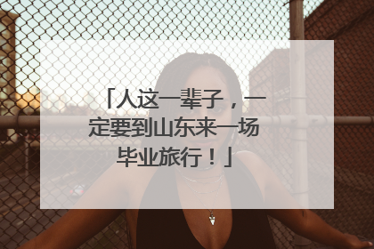 人这一辈子，一定要到山东来一场毕业旅行！