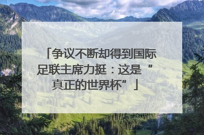 争议不断却得到国际足联主席力挺：这是“真正的世界杯”