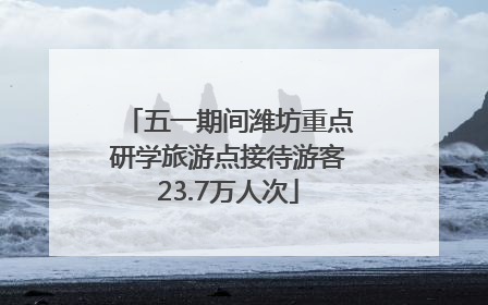 五一期间潍坊重点研学旅游点接待游客23.7万人次