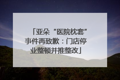 亚朵“医院枕套”事件再致歉：门店停业整顿并推整改