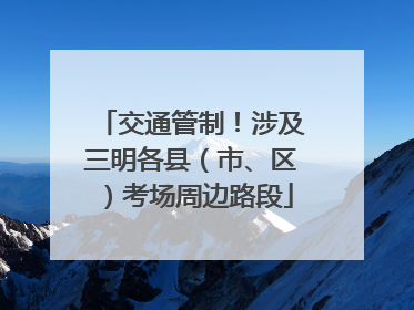 交通管制！涉及三明各县（市、区）考场周边路段