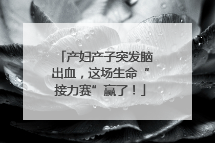 产妇产子突发脑出血，这场生命“接力赛”赢了！