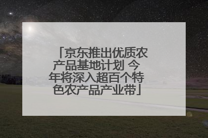 京东推出优质农产品基地计划 今年将深入超百个特色农产品产业带